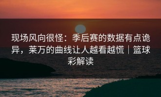现场风向很怪：季后赛的数据有点诡异，莱万的曲线让人越看越慌｜篮球彩解读
