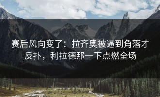 赛后风向变了：拉齐奥被逼到角落才反扑，利拉德那一下点燃全场