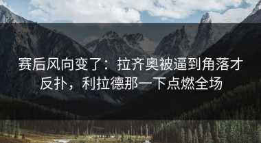 赛后风向变了：拉齐奥被逼到角落才反扑，利拉德那一下点燃全场