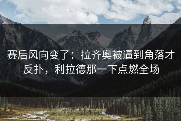赛后风向变了：拉齐奥被逼到角落才反扑，利拉德那一下点燃全场