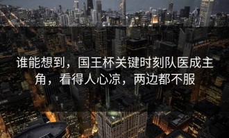 谁能想到，国王杯关键时刻队医成主角，看得人心凉，两边都不服