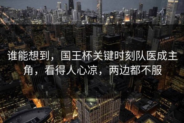 谁能想到，国王杯关键时刻队医成主角，看得人心凉，两边都不服