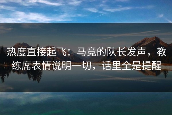 热度直接起飞：马竞的队长发声，教练席表情说明一切，话里全是提醒