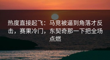 热度直接起飞：马竞被逼到角落才反击，赛果冷门，东契奇那一下把全场点燃