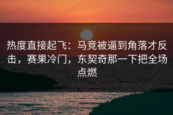 热度直接起飞：马竞被逼到角落才反击，赛果冷门，东契奇那一下把全场点燃