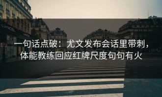 一句话点破：尤文发布会话里带刺，体能教练回应红牌尺度句句有火