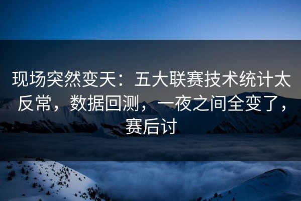 现场突然变天：五大联赛技术统计太反常，数据回测，一夜之间全变了，赛后讨