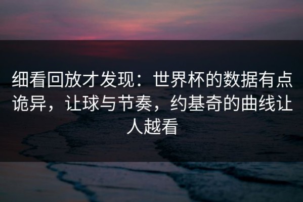 细看回放才发现：世界杯的数据有点诡异，让球与节奏，约基奇的曲线让人越看