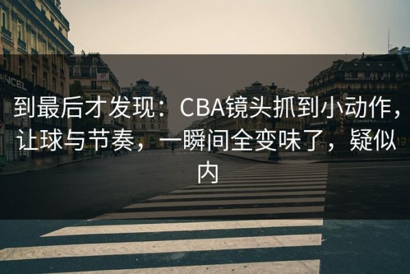 到最后才发现：CBA镜头抓到小动作，让球与节奏，一瞬间全变味了，疑似内