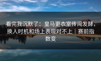 看完我沉默了：皇马更衣室传闻发酵，换人时机和场上表现对不上｜赛前指数变
