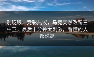 别眨眼，竞彩热议，马竞突然改踢三中卫，最后十分钟太刺激，看懂的人都说高