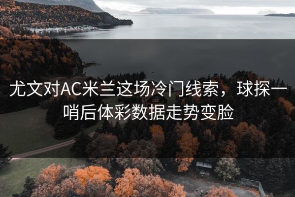 尤文对AC米兰这场冷门线索，球探一哨后体彩数据走势变脸