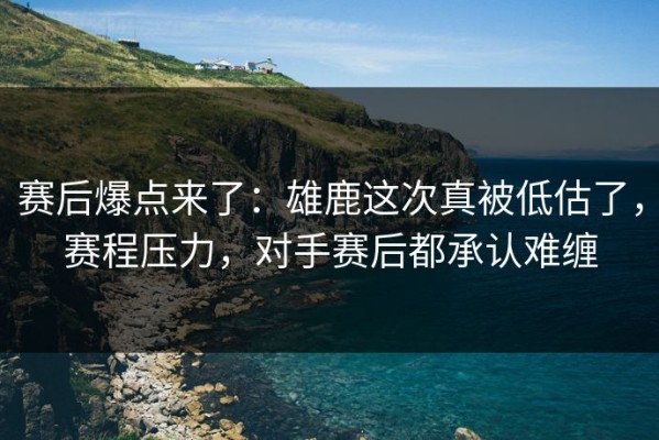 赛后爆点来了：雄鹿这次真被低估了，赛程压力，对手赛后都承认难缠