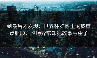 到最后才发现：世界杯罗德里戈被重点照顾，临场异常却把故事写歪了