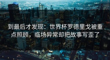 到最后才发现：世界杯罗德里戈被重点照顾，临场异常却把故事写歪了