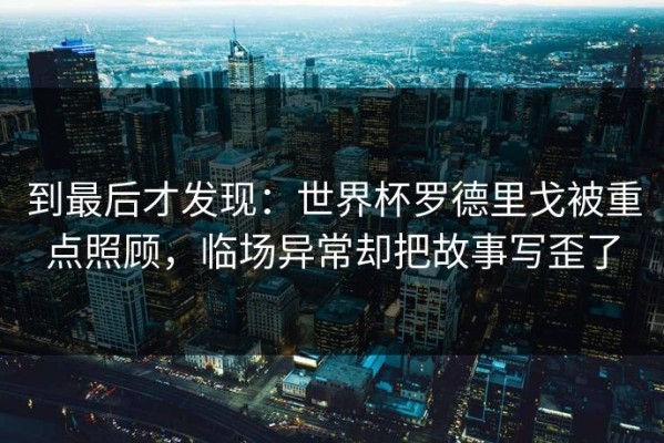 到最后才发现：世界杯罗德里戈被重点照顾，临场异常却把故事写歪了