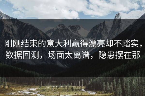 刚刚结束的意大利赢得漂亮却不踏实，数据回测，场面太离谱，隐患摆在那
