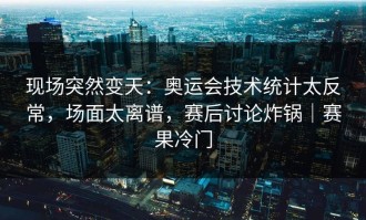 现场突然变天：奥运会技术统计太反常，场面太离谱，赛后讨论炸锅｜赛果冷门