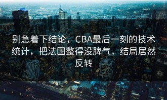 别急着下结论，CBA最后一刻的技术统计，把法国整得没脾气，结局居然反转