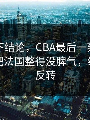 别急着下结论，CBA最后一刻的技术统计，把法国整得没脾气，结局居然反转