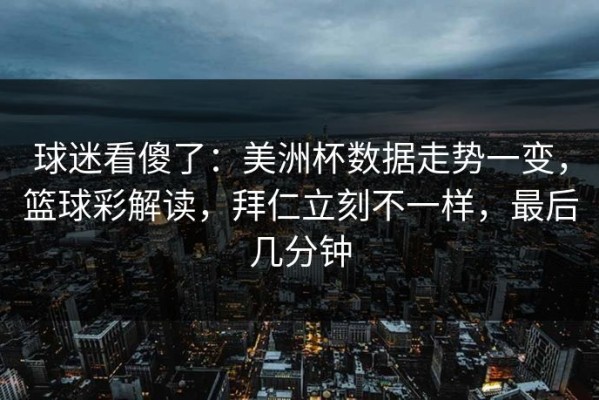 球迷看傻了：美洲杯数据走势一变，篮球彩解读，拜仁立刻不一样，最后几分钟