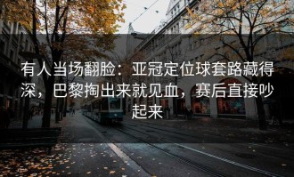 有人当场翻脸：亚冠定位球套路藏得深，巴黎掏出来就见血，赛后直接吵起来
