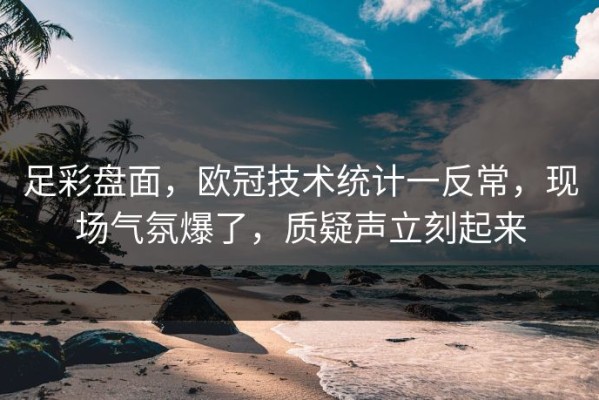 足彩盘面，欧冠技术统计一反常，现场气氛爆了，质疑声立刻起来