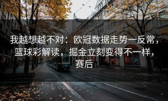 我越想越不对：欧冠数据走势一反常，篮球彩解读，掘金立刻变得不一样，赛后