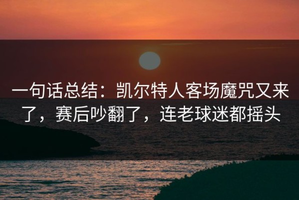 一句话总结：凯尔特人客场魔咒又来了，赛后吵翻了，连老球迷都摇头