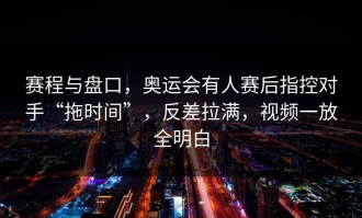 赛程与盘口，奥运会有人赛后指控对手“拖时间”，反差拉满，视频一放全明白