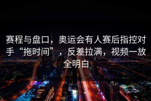 赛程与盘口，奥运会有人赛后指控对手“拖时间”，反差拉满，视频一放全明白