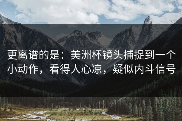 更离谱的是：美洲杯镜头捕捉到一个小动作，看得人心凉，疑似内斗信号