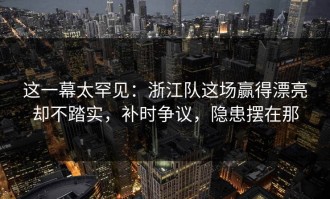 这一幕太罕见：浙江队这场赢得漂亮却不踏实，补时争议，隐患摆在那