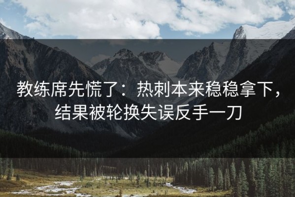 教练席先慌了：热刺本来稳稳拿下，结果被轮换失误反手一刀