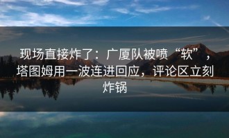 现场直接炸了：广厦队被喷“软”，塔图姆用一波连进回应，评论区立刻炸锅