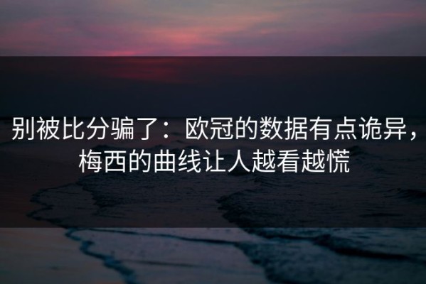 别被比分骗了：欧冠的数据有点诡异，梅西的曲线让人越看越慌