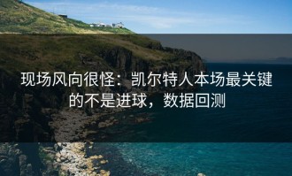 现场风向很怪：凯尔特人本场最关键的不是进球，数据回测
