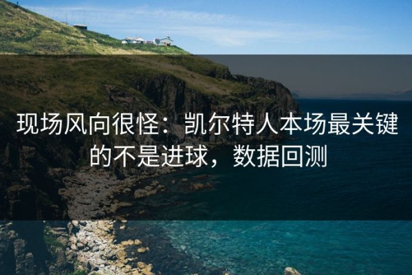 现场风向很怪：凯尔特人本场最关键的不是进球，数据回测