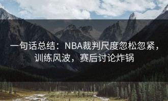 一句话总结：NBA裁判尺度忽松忽紧，训练风波，赛后讨论炸锅