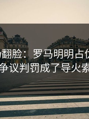 有人当场翻脸：罗马明明占优却翻车，争议判罚成了导火索