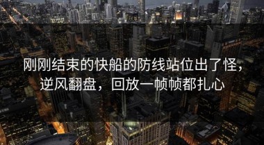 刚刚结束的快船的防线站位出了怪，逆风翻盘，回放一帧帧都扎心