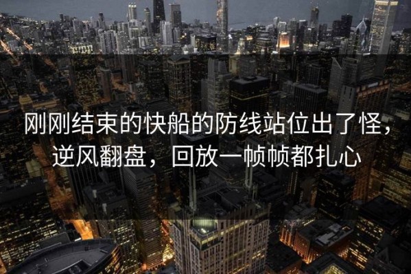 刚刚结束的快船的防线站位出了怪，逆风翻盘，回放一帧帧都扎心