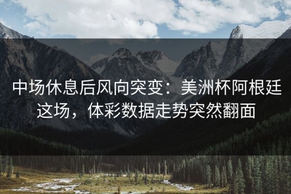 中场休息后风向突变：美洲杯阿根廷这场，体彩数据走势突然翻面