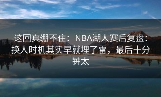 这回真绷不住：NBA湖人赛后复盘：换人时机其实早就埋了雷，最后十分钟太