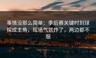 事情没那么简单：季后赛关键时刻球探成主角，现场气氛炸了，两边都不服