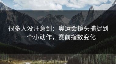 很多人没注意到：奥运会镜头捕捉到一个小动作，赛前指数变化
