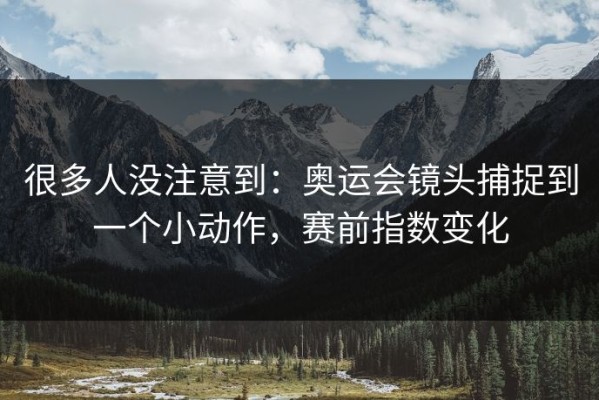 很多人没注意到：奥运会镜头捕捉到一个小动作，赛前指数变化