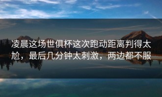 凌晨这场世俱杯这次跑动距离判得太尬，最后几分钟太刺激，两边都不服