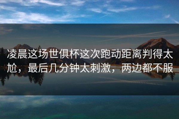 凌晨这场世俱杯这次跑动距离判得太尬，最后几分钟太刺激，两边都不服