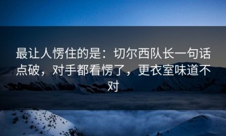 最让人愣住的是：切尔西队长一句话点破，对手都看愣了，更衣室味道不对